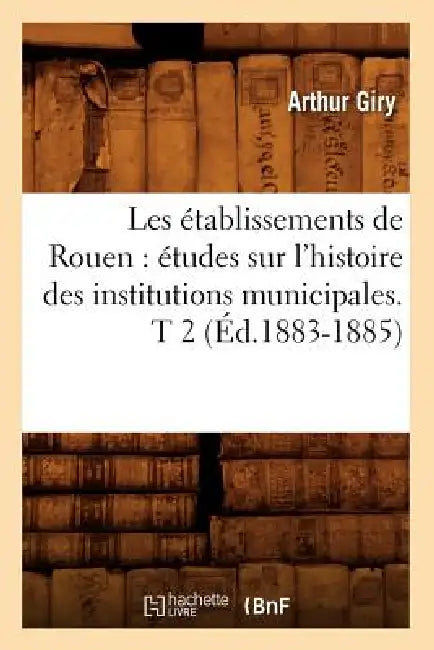 Les Établissements de Rouen: Études Sur l'Histoire Des Institutions Municipales. T 2 (Éd.1883-1885) by Arthur Giry
