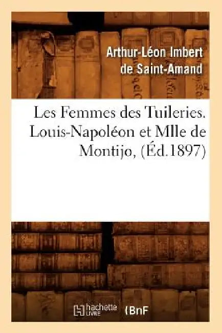 Les Femmes Des Tuileries. Louis-Napoléon Et Mlle de Montijo, (Éd.1897) by Arthur-Léon Imbert de Saint-Amand
