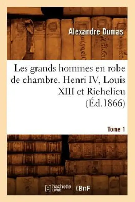 Les Grands Hommes En Robe de Chambre. Henri IV, Louis XIII Et Richelieu. Tome 1 (Éd.1866) by Alexandre Dumas