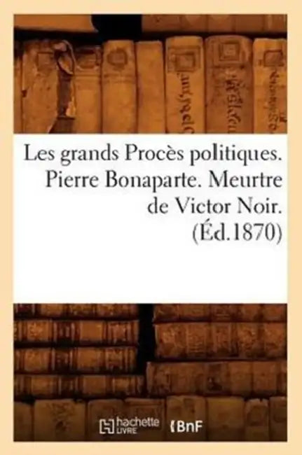 Les Grands Procès Politiques. Pierre Bonaparte. Meurtre de Victor Noir. (Éd.1870) by Sans Auteur
