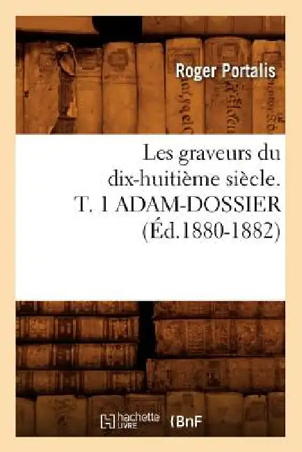 Les Graveurs Du Dix-Huitième Siècle. T. 1 Adam-Dossier (Éd.1880-1882) by Roger Portalis