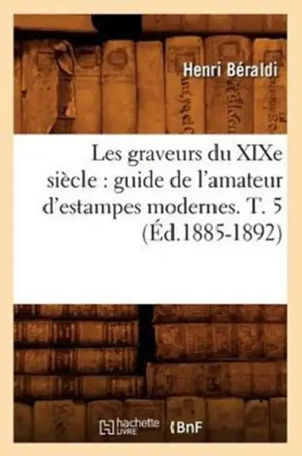 Les Graveurs Du XIXe Siècle: Guide de l'Amateur d'Estampes Modernes. T. 5 (Éd.1885-1892) by Henri Béraldi