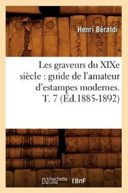 Les Graveurs Du XIXe Siècle: Guide de l'Amateur d'Estampes Modernes. T. 7 (Éd.1885-1892) by Henri Béraldi
