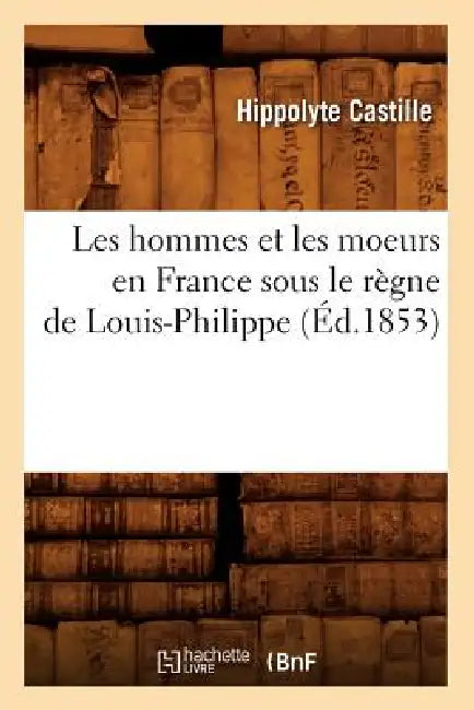 Les Hommes Et Les Moeurs En France Sous Le Règne de Louis-Philippe (Éd.1853) by Hippolyte Castille