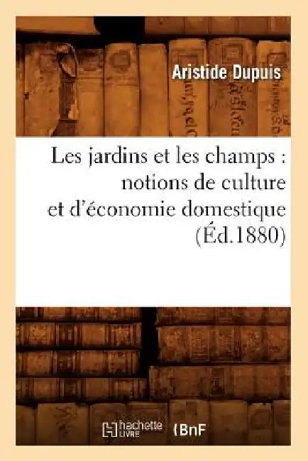 Les Jardins Et Les Champs: Notions de Culture Et d'Économie Domestique (Éd.1880) by Aristide Dupuis