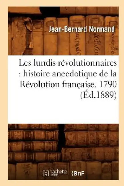 Les Lundis Révolutionnaires: Histoire Anecdotique de la Révolution Française. 1790 (Éd.1889) by Jean-Bernard Normand