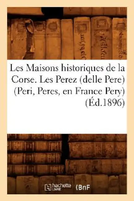 Les Maisons Historiques de la Corse. Les Perez (Delle Pere) (Peri, Peres, En France Pery), (Éd.1896) by Sans Auteur