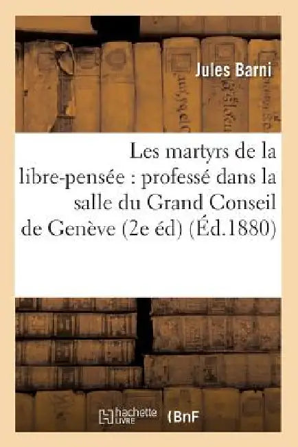 Les Martyrs de la Libre-Pensée: Professé Dans La Salle Du Grand Conseil de Genève (2e Éd) (Éd.1880) by Jules Barni
