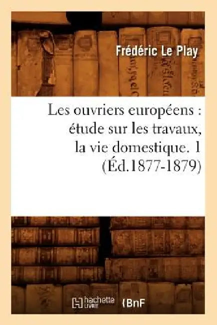 Les Ouvriers Européens: Étude Sur Les Travaux, La Vie Domestique. 1 (Éd.1877-1879) by Frédéric Le Play