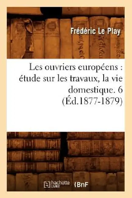 Les Ouvriers Européens: Étude Sur Les Travaux, La Vie Domestique. 6 (Éd.1877-1879) by Frédéric Le Play