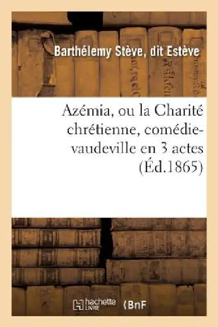 Azémia, Ou La Charité Chrétienne, Comédie-Vaudeville En 3 Actes by Barthélemy Stève Estève