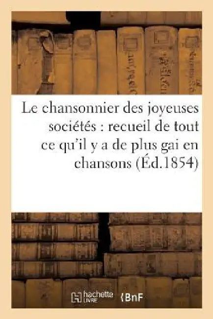 Le Chansonnier Des Joyeuses Sociétés: Recueil de Tout CE Qu'il Y a de Plus Gai En Chansons: Pour Rire Et s'Amuser Dans Les Bonnes Et Meilleures Compag by Sans Auteur