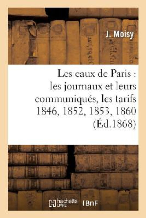 Les Eaux de Paris: Les Journaux Et Leurs Communiqués, Les Tarifs 1846, 1852, 1853, 1860: , 1862, Convention de 1867, Bains Et Lavoirs by Moisy-J