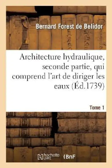 Architecture Hydraulique, Seconde Partie.Tome 1: , Qui Comprend l'Art de Diriger Les Eaux de la Mer... by de Belidor-B
