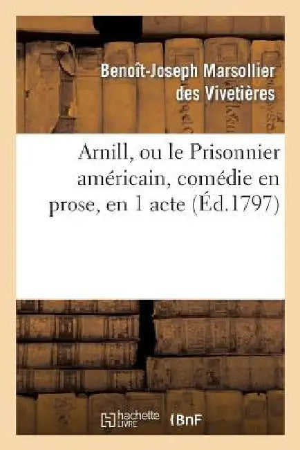 Arnill, Ou Le Prisonnier Américain, Comédie En Prose, En 1 Acte by Vivetieres-B-J
