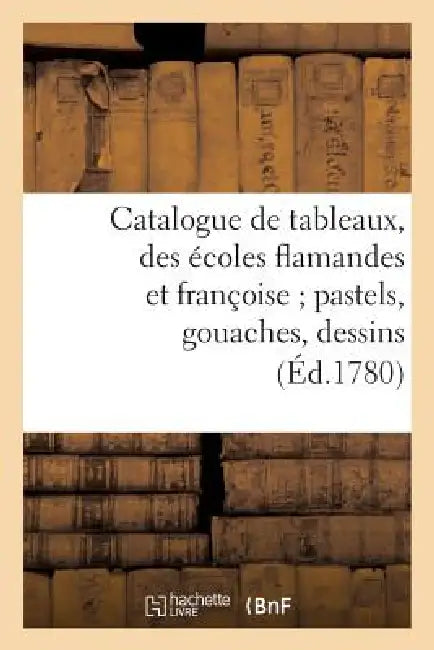 Catalogue de Tableaux, Des Écoles Flamandes Et Françoise Pastels, Gouaches, Dessins by Sans Auteur