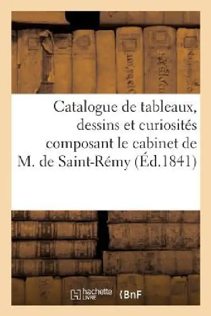 Catalogue de Tableaux, Dessins Et Curiosités Composant Le Cabinet de M. de Saint-Remy: , Vente 3 Févr. 1841 by Sans Auteur
