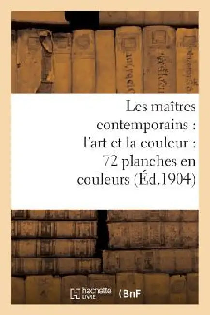 Les Maîtres Contemporains: l'Art Et La Couleur: 72 Planches En Couleurs: Accompagnées de Notices Inédites by Sans Auteur