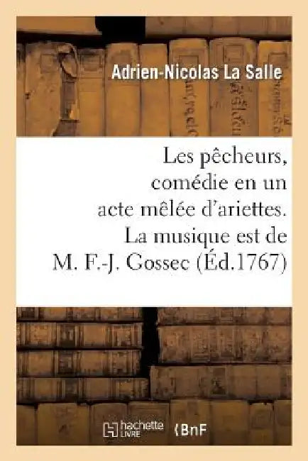 Les Pêcheurs, Comédie En Un Acte Mêlée d'Ariettes. La Musique Est de M. F.-J. Gossec by Adrien-Nicolas La Salle
