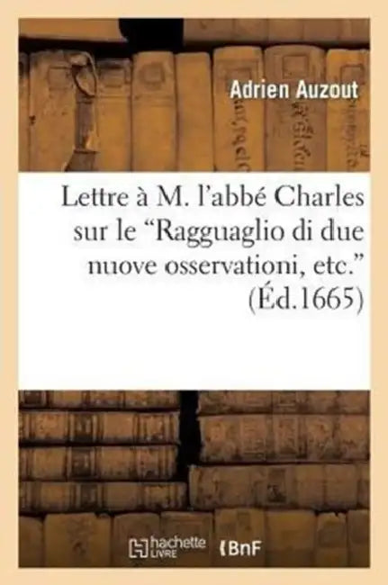 Lettre À M. l'Abbé Charles Sur Le Ragguaglio Di Due Nuove Osservationi, Etc. Da Giuseppe Campani: , Avec Des Remarques Où Il Est Parlé Des Nouvelles D by Adrien Auzout