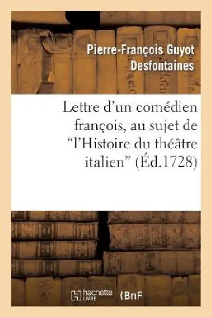 Lettre d'Un Comédien François, Au Sujet de l'Histoire Du Théâtre Italien by Pierre-François Guyot Desfontaines