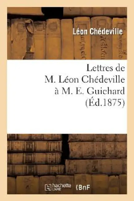 Lettres de M. Léon Chédeville À M. E. Guichard, Ancien Président de l'Union Centrale: Des Beaux-Arts Appliqués À l'Industrie by Leon Chédeville