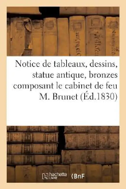 Notice de Tableaux, Dessins, Statue Antique, Bronzes Composant Le Cabinet de Feu M. Brunet by Sans Auteur