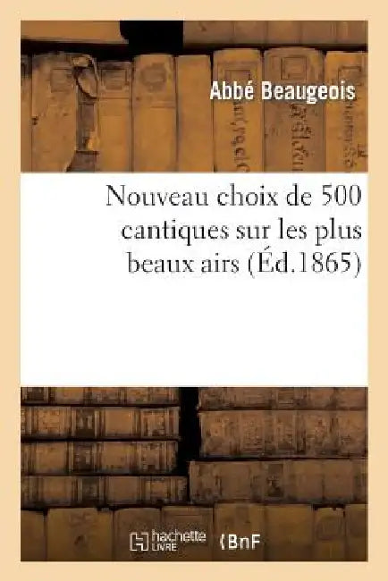 Nouveau Choix de 500 Cantiques Sur Les Plus Beaux Airs (13e Édition, Revue, Corrigée Et Augmentée): ; Précédé d'Instructions Et d'Exercices Spirituels by Beaugeois