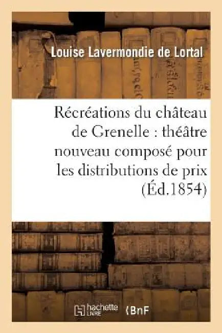 Récréations Du Château de Grenelle: Théâtre Nouveau Composé Pour Les Distributions de Prix: Et Les Récréations Littéraires Dans Les Pensionnats de Dem by Louise de Lortal