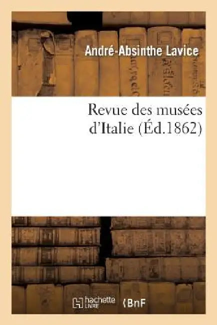 Revue Des Musées d'Italie: Catalogue Raisonné Des Peintures Et Sculptures Exposées: Dans Les Galeries Publiques Et Particulières Et Dans Les Églises.. by André-Absinthe Lavice