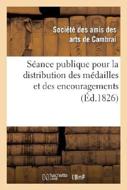 Séance Publique Pour La Distribution Des Médailles Et Des Encouragemens Décernés Par La Ville: À MM. Les Artistes Et Fabricans Qui Ont Concouru À l'Ex by Ste Des Arts de Cambrai