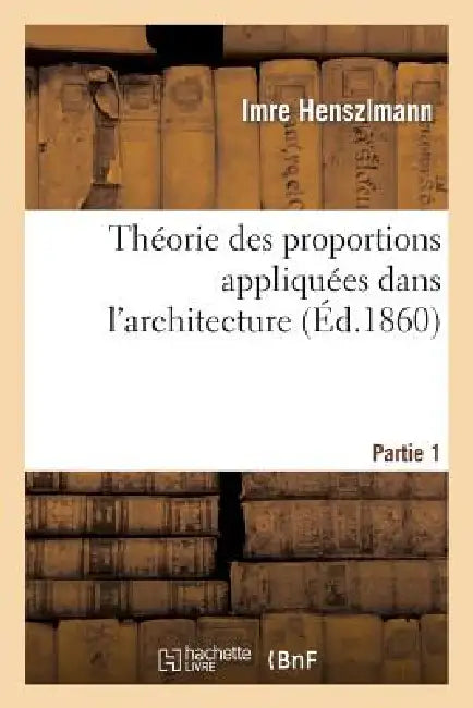 Théorie Des Proportions Appliquées Dans l'Architecture. Partie 1: Depuis La Xiie Dynastie Des Rois Égyptiens Jusqu'au Xvie Siècle by Imre Henszlmann