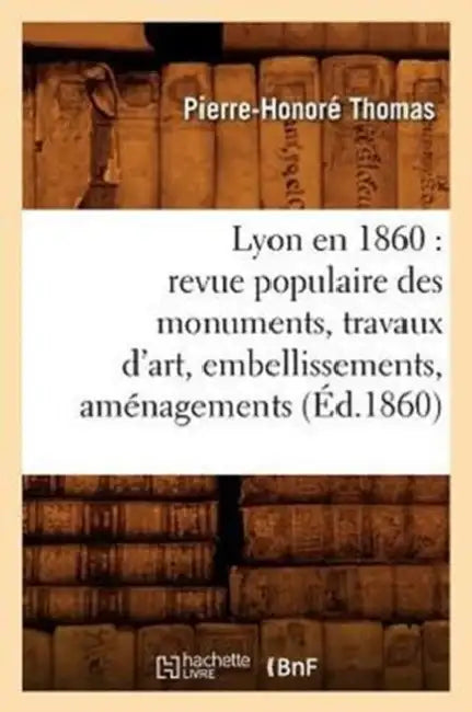 Lyon En 1860: Revue Populaire Des Monuments, Travaux d'Art, Embellissements, Aménagements (Éd.1860) by Pierre-Honoré Thomas