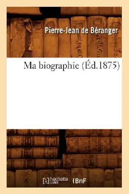 Ma Biographie (Éd.1875) by Pierre-Jean de Béranger