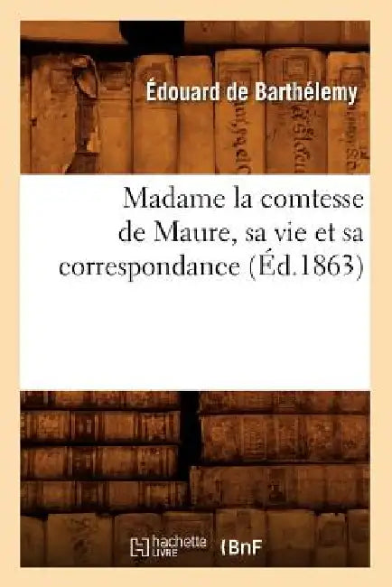 Madame La Comtesse de Maure, Sa Vie Et Sa Correspondance, (Éd.1863) by Édouard de Barthélemy