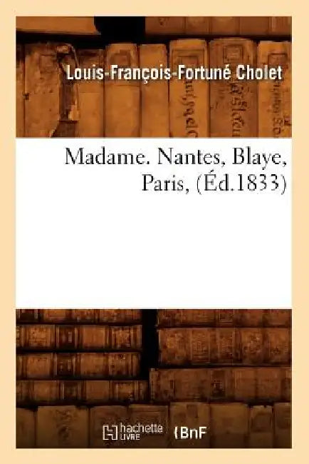 Madame. Nantes, Blaye, Paris, (Éd.1833) by Louis-François-Fortuné Cholet