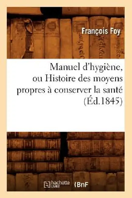 Manuel d'Hygiène, Ou Histoire Des Moyens Propres À Conserver La Santé (Éd.1845) by François Foy