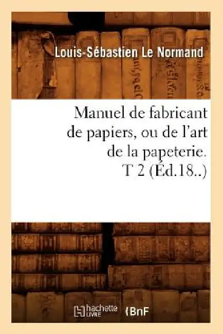 Manuel de Fabricant de Papiers, Ou de l'Art de la Papeterie. T 2 (Éd.18..) by Louis-Sébastien Le Normand