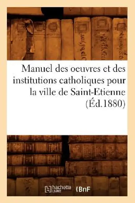 Manuel des oeuvres et des institutions catholiques pour la ville de Saint-Etienne (Éd.1880) by Sans Auteur