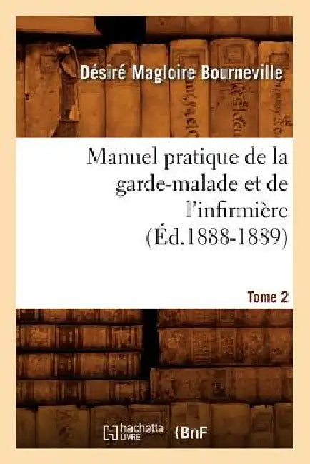 Manuel Pratique de la Garde-Malade Et de l'Infirmière. Tome 2 (Éd.1888-1889) by Désiré Magloire Bourneville