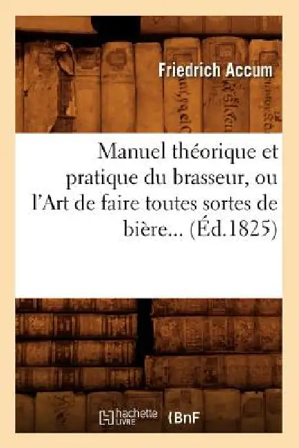 Manuel Théorique Et Pratique Du Brasseur, Ou l'Art de Faire Toutes Sortes de Bière (Éd.1825) by Friedrich Accum