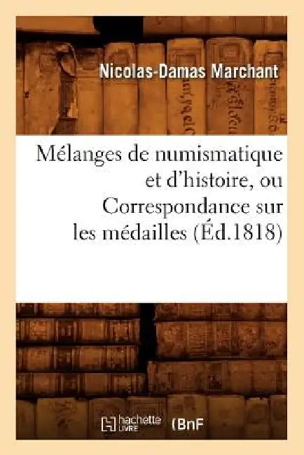Mélanges de Numismatique Et d'Histoire, Ou Correspondance Sur Les Médailles (Éd.1818) by Nicolas-Damas Marchant