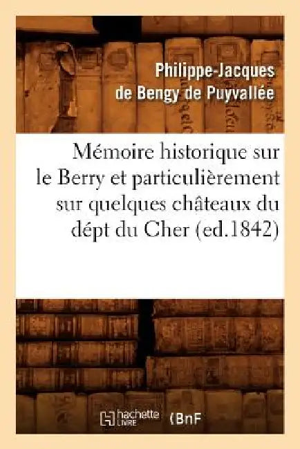 Mémoire Historique Sur Le Berry Et Particulièrement Sur Quelques Châteaux Du Dépt Du Cher, (Ed.1842) by Philippe-Jacques de Bengy de Puyvallée
