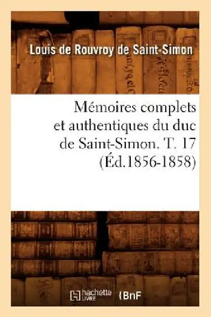 Mémoires Complets Et Authentiques Du Duc de Saint-Simon. T. 17 (Éd.1856-1858) by Louis de Rouvroy de Saint-Simon
