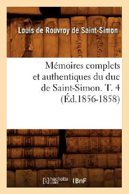 Mémoires Complets Et Authentiques Du Duc de Saint-Simon. T. 4 (Éd.1856-1858) by Louis de Rouvroy de Saint-Simon