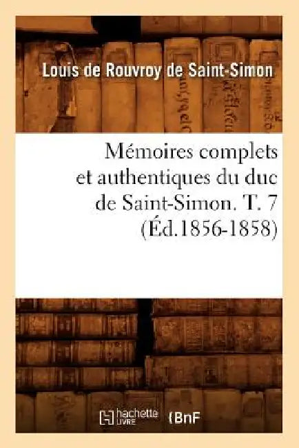 Mémoires Complets Et Authentiques Du Duc de Saint-Simon. T. 7 (Éd.1856-1858) by Louis de Rouvroy de Saint-Simon