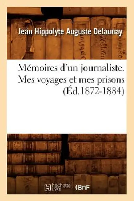Mémoires d'Un Journaliste. Mes Voyages Et Mes Prisons (Éd.1872-1884) by Jean Hippolyte Auguste Delaunay
