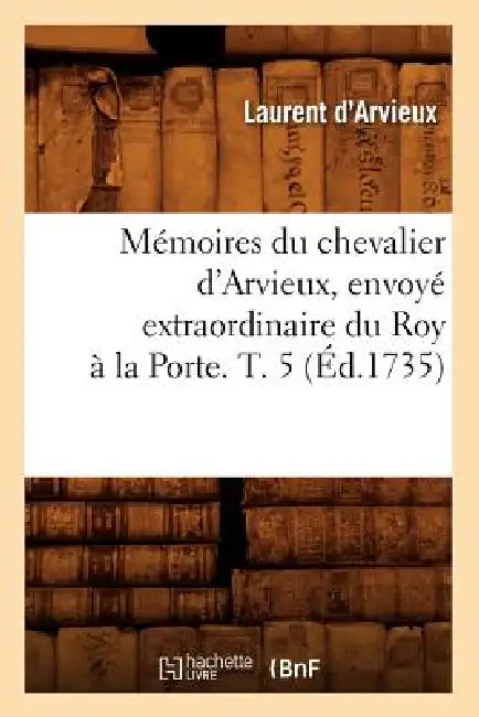 Mémoires Du Chevalier d'Arvieux, Envoyé Extraordinaire Du Roy À La Porte. T. 5 (Éd.1735) by Paracelse