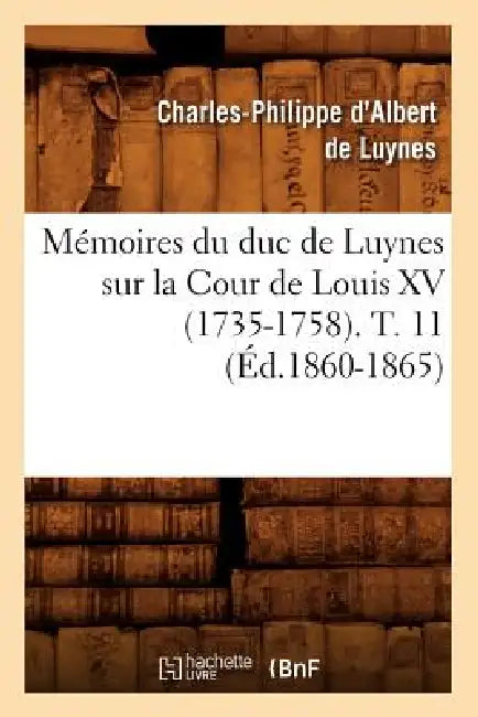 Mémoires Du Duc de Luynes Sur La Cour de Louis XV (1735-1758). T. 11 (Éd.1860-1865) by Charles-Philippe D' Albert de Luynes