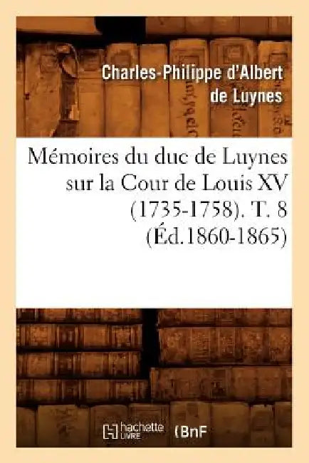 Mémoires Du Duc de Luynes Sur La Cour de Louis XV (1735-1758). T. 8 (Éd.1860-1865) by Charles-Philippe D' Albert de Luynes